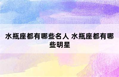 水瓶座都有哪些名人 水瓶座都有哪些明星